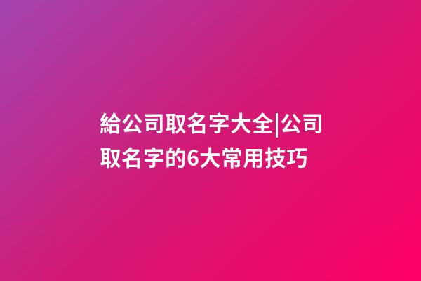 給公司取名字大全|公司取名字的6大常用技巧-第1張-公司起名-玄機派